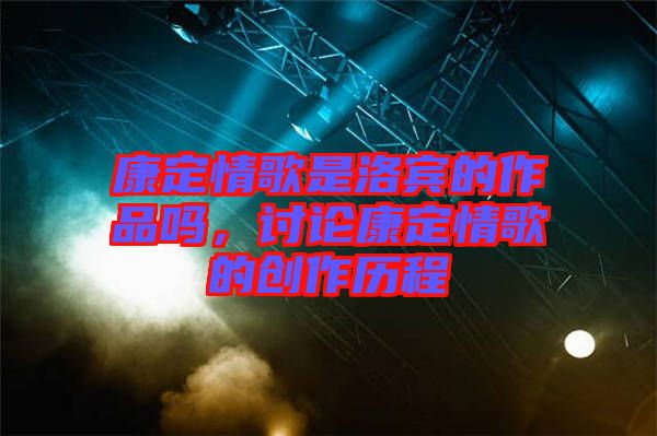 康定情歌是洛賓的作品嗎，討論康定情歌的創(chuàng)作歷程