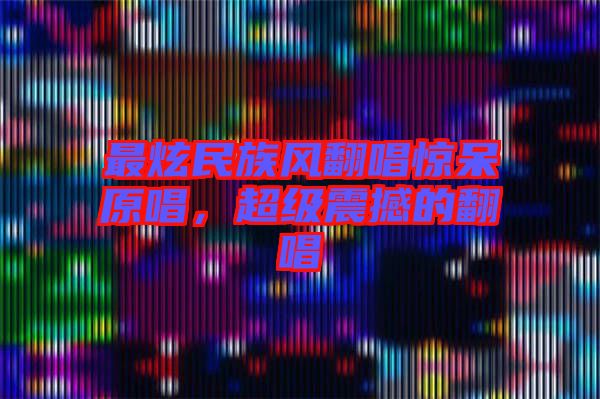 最炫民族風(fēng)翻唱驚呆原唱，超級(jí)震撼的翻唱