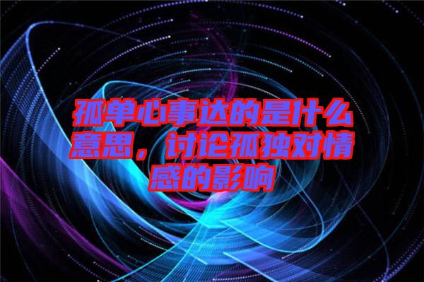 孤單心事達的是什么意思，討論孤獨對情感的影響