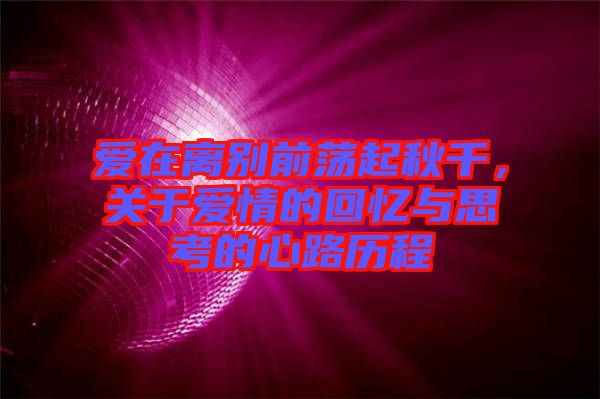 愛在離別前蕩起秋千，關(guān)于愛情的回憶與思考的心路歷程