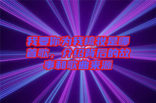 我要你為我梳妝是哪首歌，介紹背后的故事和歌曲來源