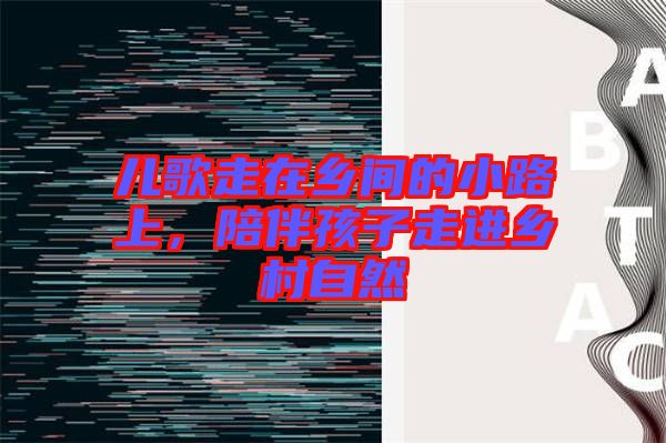 兒歌走在鄉(xiāng)間的小路上，陪伴孩子走進鄉(xiāng)村自然