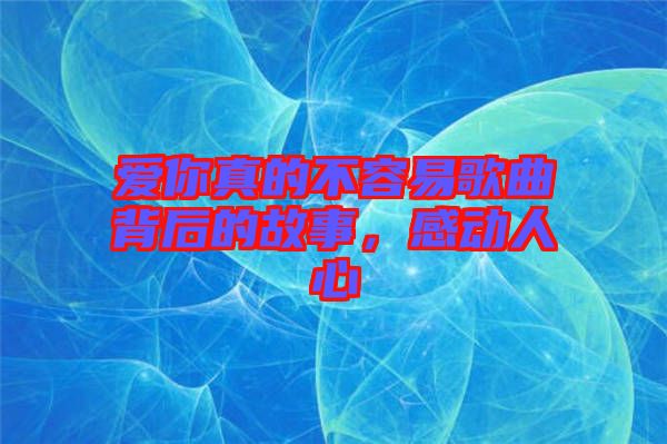 愛(ài)你真的不容易歌曲背后的故事，感動(dòng)人心