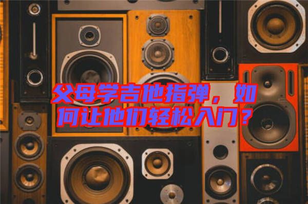 父母學(xué)吉他指彈，如何讓他們輕松入門？