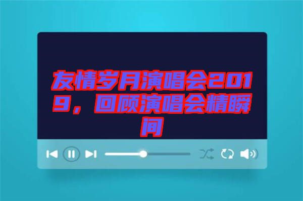 友情歲月演唱會(huì)2019，回顧演唱會(huì)精瞬間