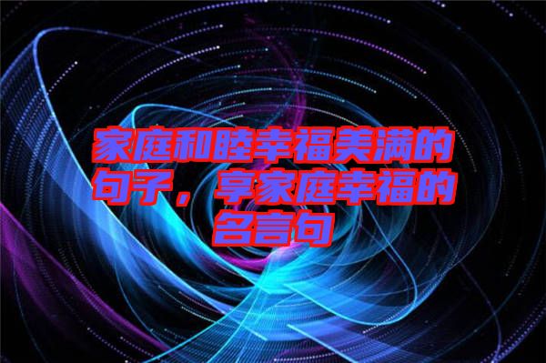 家庭和睦幸福美滿(mǎn)的句子，享家庭幸福的名言句