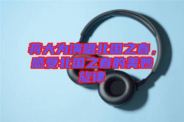 蔣大為演唱北國(guó)之春，感受北國(guó)之春的美妙旋律
