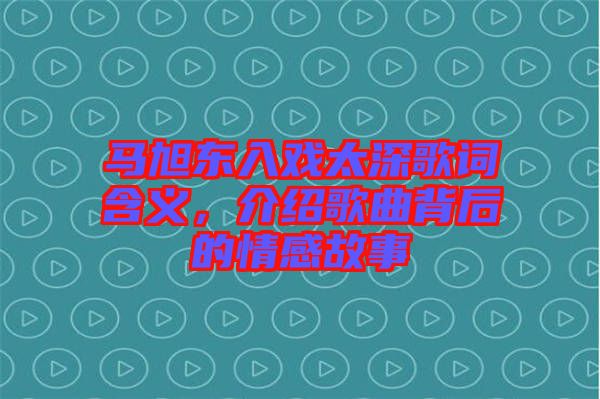 馬旭東入戲太深歌詞含義，介紹歌曲背后的情感故事