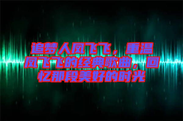 追夢人鳳飛飛，重溫鳳飛飛的經(jīng)典歌曲，回憶那段美好的時(shí)光