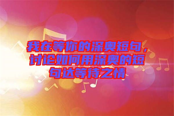 我在等你的深?yuàn)W短句，討論如何用深?yuàn)W的短句達(dá)等待之情