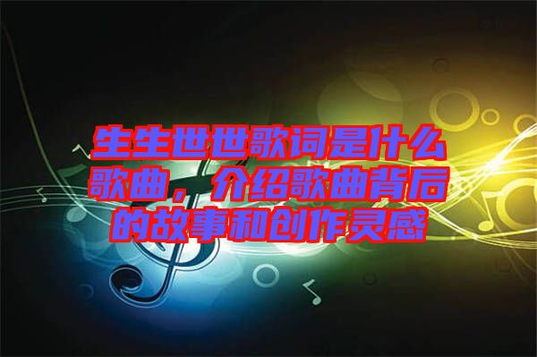 生生世世歌詞是什么歌曲，介紹歌曲背后的故事和創(chuàng)作靈感