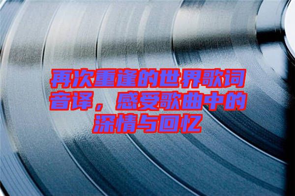 再次重逢的世界歌詞音譯，感受歌曲中的深情與回憶