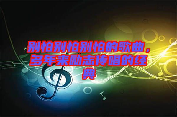 別怕別怕別怕的歌曲，多年來勵(lì)志傳唱的經(jīng)典
