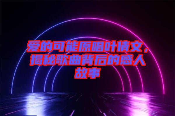 愛(ài)的可能原唱葉倩文，揭秘歌曲背后的感人故事