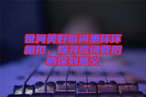 世間美好歌詞里環(huán)環(huán)相扣，探尋歌詞背后的深刻意義