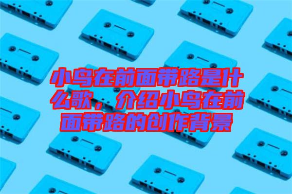 小鳥(niǎo)在前面帶路是什么歌，介紹小鳥(niǎo)在前面帶路的創(chuàng)作背景