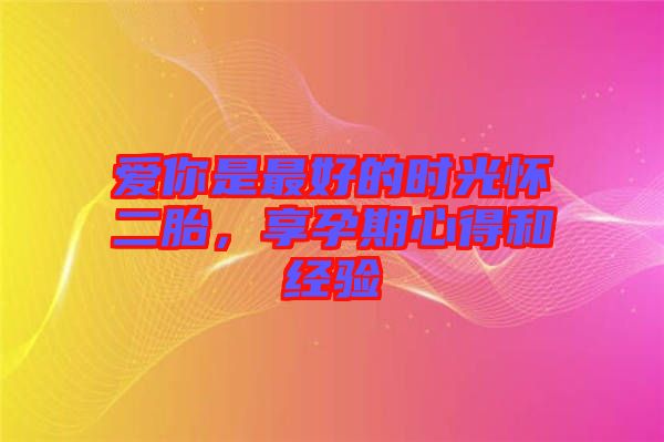 愛你是最好的時光懷二胎，享孕期心得和經(jīng)驗