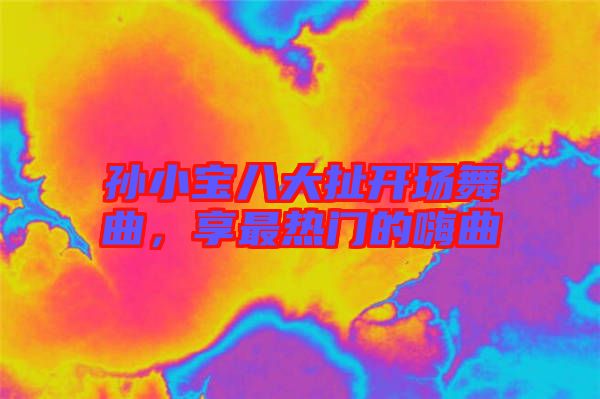 孫小寶八大扯開場舞曲，享最熱門的嗨曲