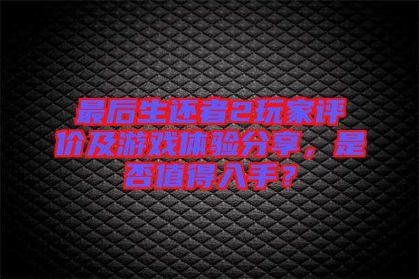 最后生還者2玩家評價及游戲體驗分享，是否值得入手？