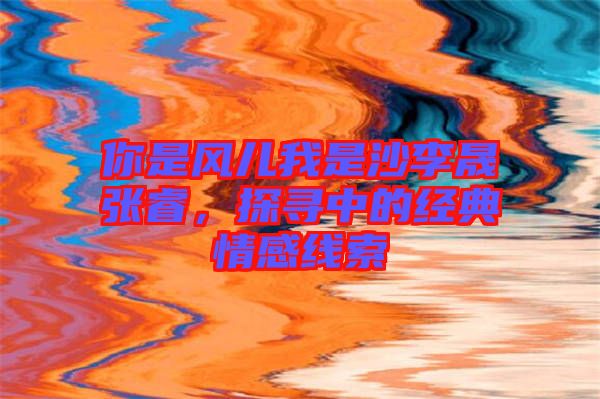 你是風(fēng)兒我是沙李晟張睿，探尋中的經(jīng)典情感線索