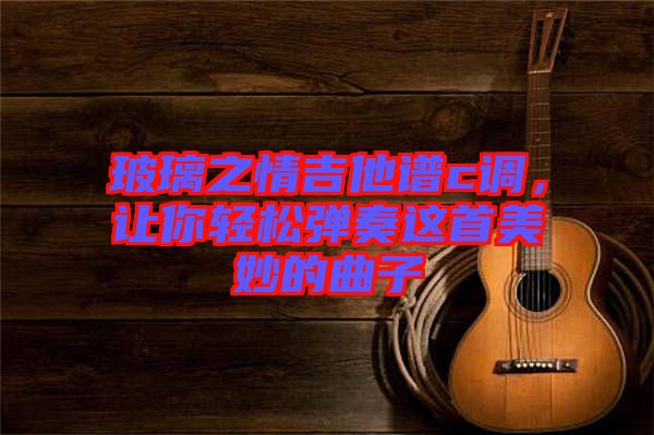 玻璃之情吉他譜c調(diào)，讓你輕松彈奏這首美妙的曲子