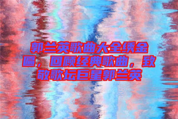 郭蘭英歌曲大全繡金匾，回顧經(jīng)典歌曲，致敬歌壇巨星郭蘭英