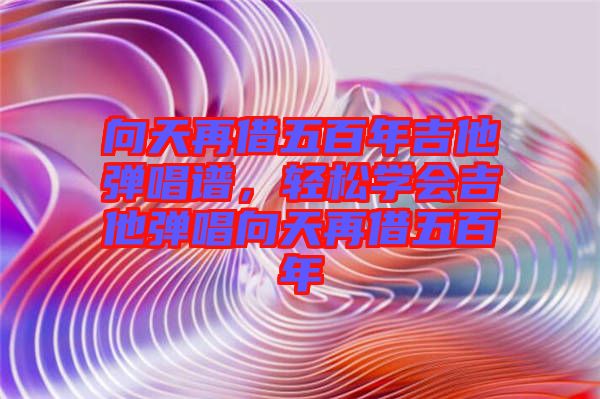 向天再借五百年吉他彈唱譜，輕松學(xué)會吉他彈唱向天再借五百年