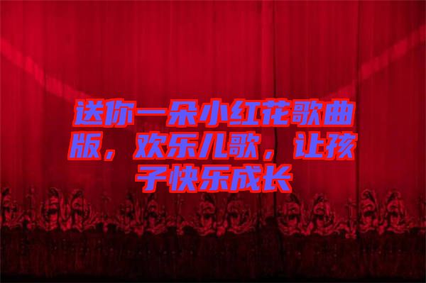 送你一朵小紅花歌曲版，歡樂(lè)兒歌，讓孩子快樂(lè)成長(zhǎng)