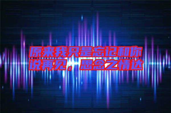 原來我只是忘記和你說再見，思念之情達(dá)