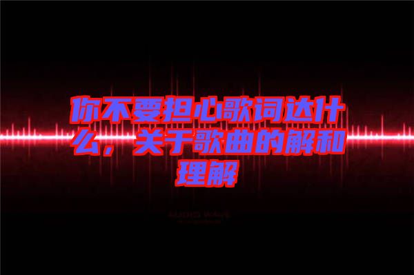 你不要擔(dān)心歌詞達什么，關(guān)于歌曲的解和理解