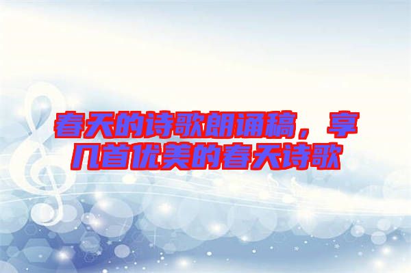 春天的詩歌朗誦稿，享幾首優(yōu)美的春天詩歌