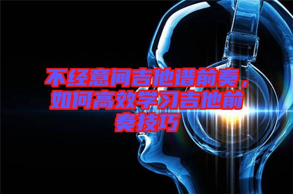 不經(jīng)意間吉他譜前奏，如何高效學(xué)習(xí)吉他前奏技巧