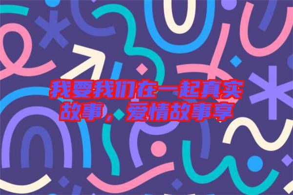 我要我們?cè)谝黄鹫鎸?shí)故事，愛(ài)情故事享