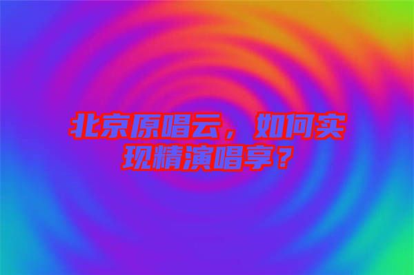 北京原唱云，如何實現(xiàn)精演唱享？