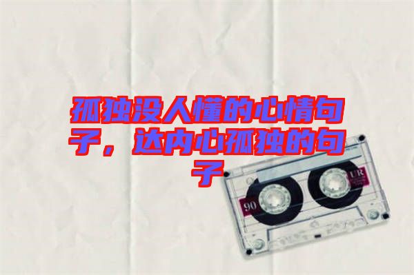 孤獨(dú)沒(méi)人懂的心情句子，達(dá)內(nèi)心孤獨(dú)的句子