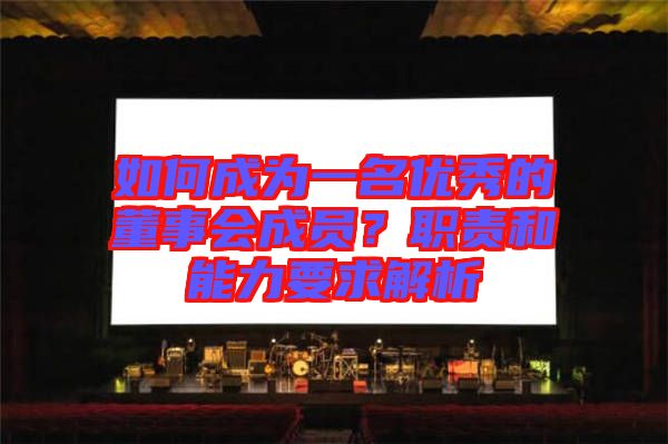 如何成為一名優(yōu)秀的董事會(huì)成員？職責(zé)和能力要求解析