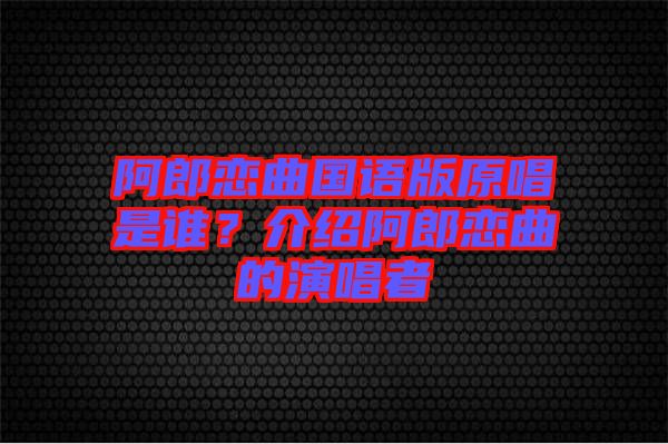 阿郎戀曲國語版原唱是誰？介紹阿郎戀曲的演唱者