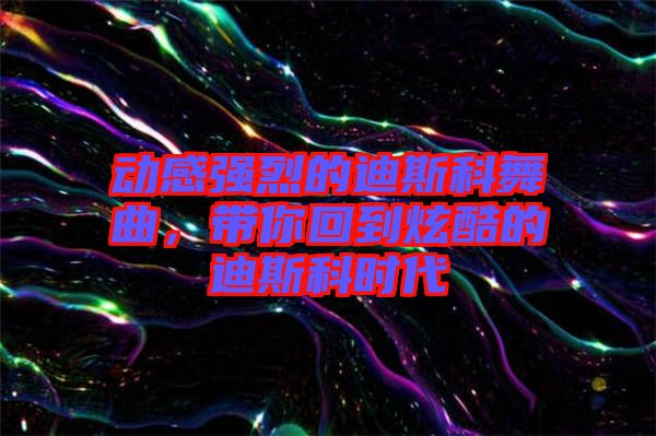 動感強(qiáng)烈的迪斯科舞曲，帶你回到炫酷的迪斯科時(shí)代