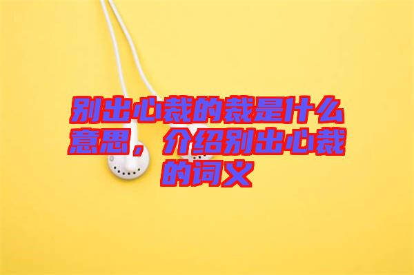 別出心裁的裁是什么意思，介紹別出心裁的詞義
