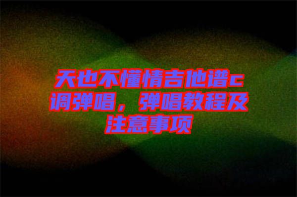 天也不懂情吉他譜c調彈唱，彈唱教程及注意事項