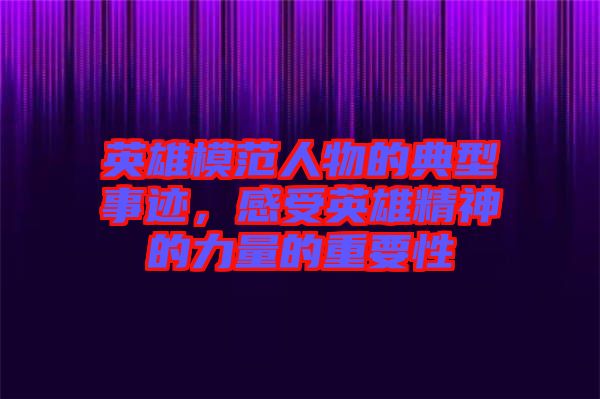 英雄模范人物的典型事跡，感受英雄精神的力量的重要性
