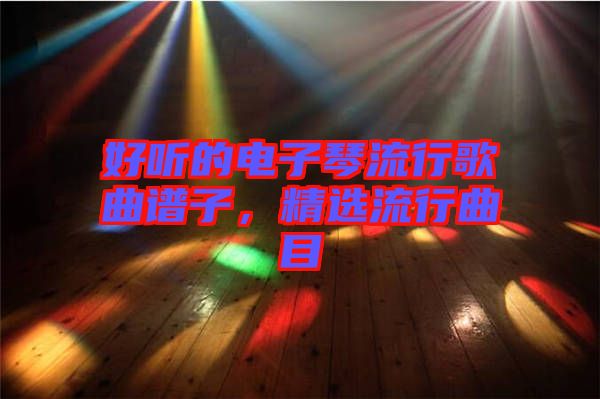 好聽的電子琴流行歌曲譜子，精選流行曲目