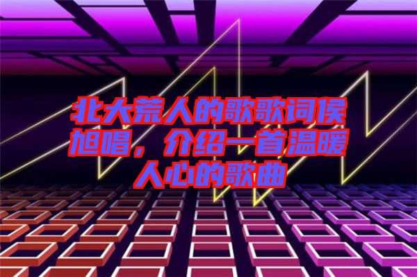 北大荒人的歌歌詞侯旭唱，介紹一首溫暖人心的歌曲