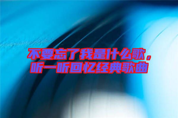 不要忘了我是什么歌，聽(tīng)一聽(tīng)回憶經(jīng)典歌曲