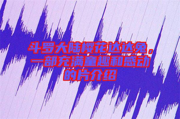 斗羅大陸櫻花達(dá)達(dá)兔，一部充滿童趣和感動(dòng)的片介紹
