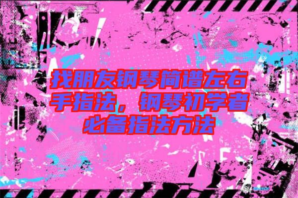 找朋友鋼琴簡(jiǎn)譜左右手指法，鋼琴初學(xué)者必備指法方法