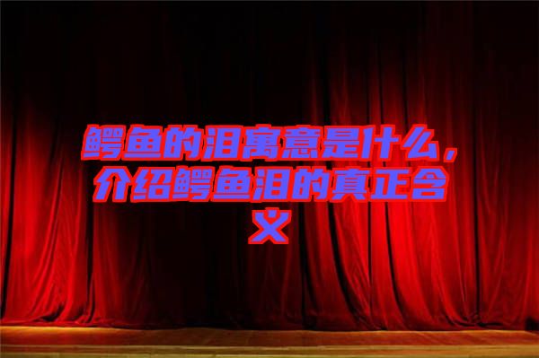 鱷魚的淚寓意是什么，介紹鱷魚淚的真正含義