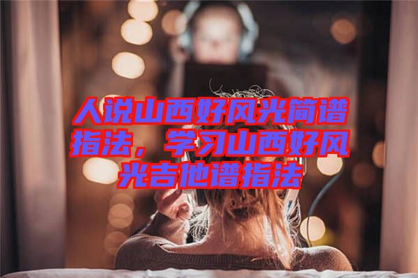 人說山西好風(fēng)光簡(jiǎn)譜指法，學(xué)習(xí)山西好風(fēng)光吉他譜指法