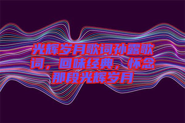 光輝歲月歌詞孫露歌詞，回味經(jīng)典，懷念那段光輝歲月