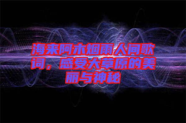 海來(lái)阿木煙雨人間歌詞，感受大草原的美麗與神秘